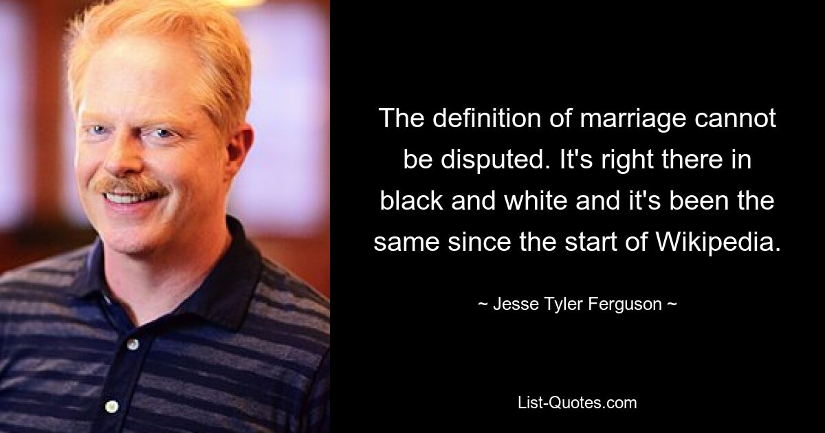 The definition of marriage cannot be disputed. It's right there in black and white and it's been the same since the start of Wikipedia. — © Jesse Tyler Ferguson