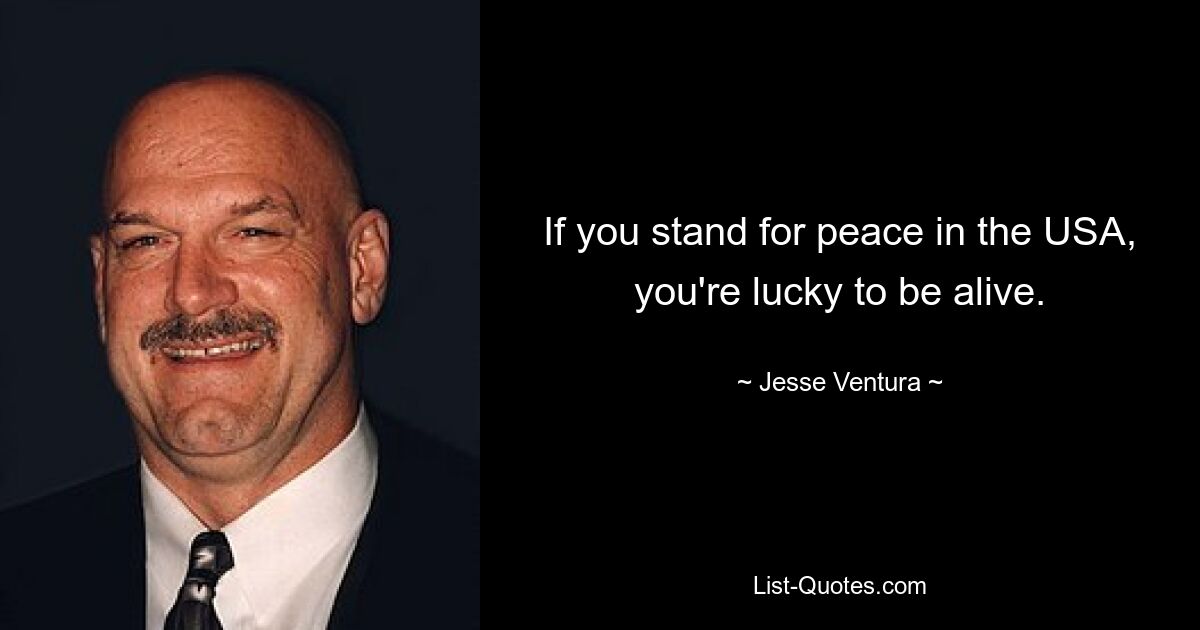 If you stand for peace in the USA, you're lucky to be alive. — © Jesse Ventura