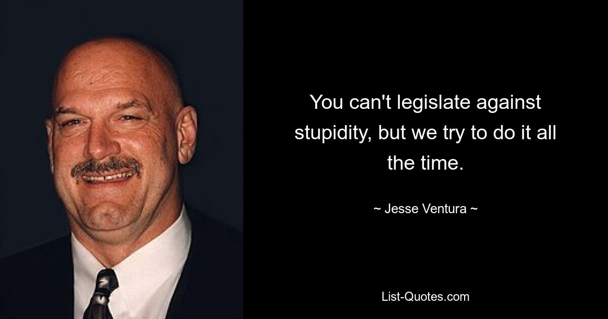 You can't legislate against stupidity, but we try to do it all the time. — © Jesse Ventura