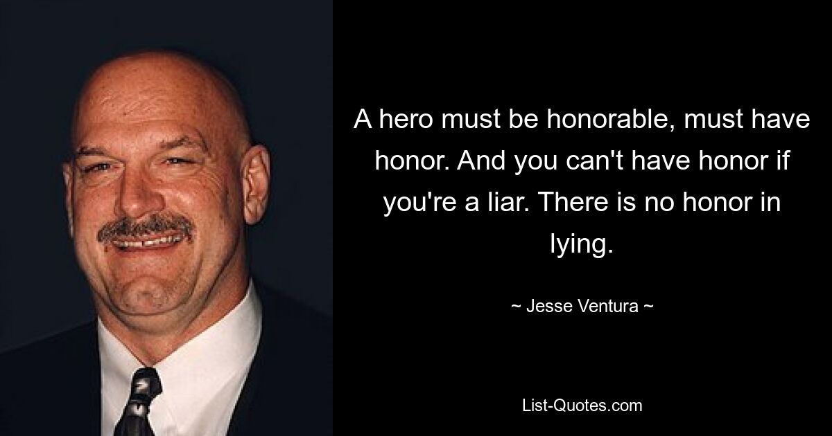 A hero must be honorable, must have honor. And you can't have honor if you're a liar. There is no honor in lying. — © Jesse Ventura