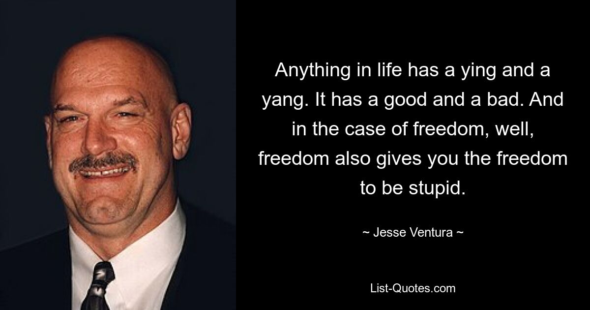 Anything in life has a ying and a yang. It has a good and a bad. And in the case of freedom, well, freedom also gives you the freedom to be stupid. — © Jesse Ventura