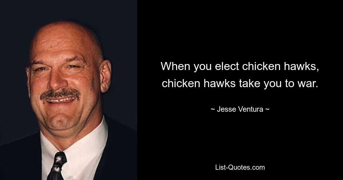 When you elect chicken hawks, chicken hawks take you to war. — © Jesse Ventura