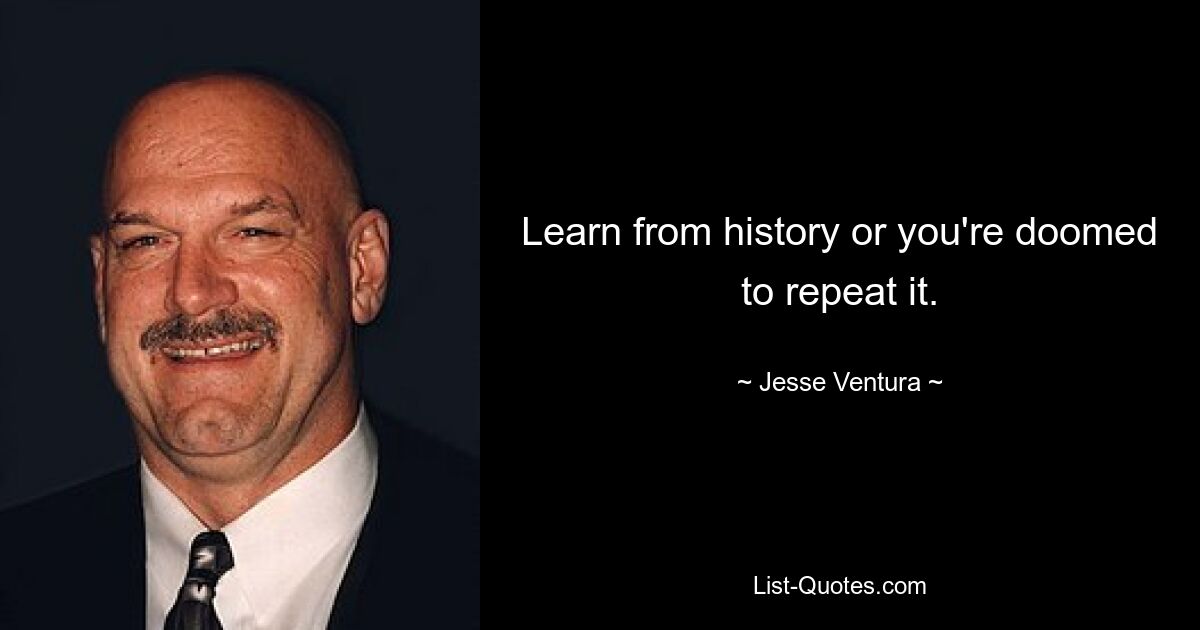 Learn from history or you're doomed to repeat it. — © Jesse Ventura