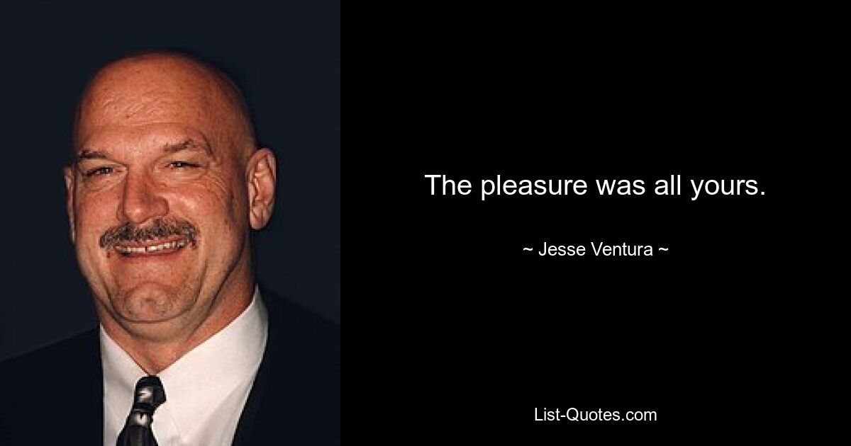 The pleasure was all yours. — © Jesse Ventura