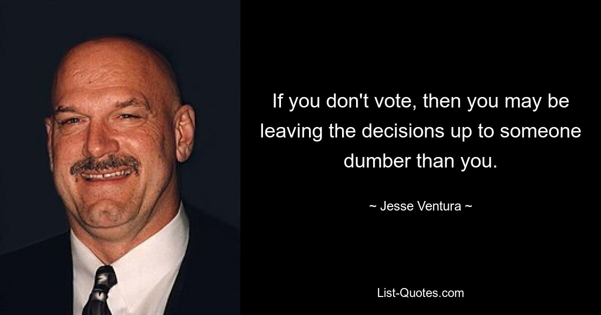 If you don't vote, then you may be leaving the decisions up to someone dumber than you. — © Jesse Ventura