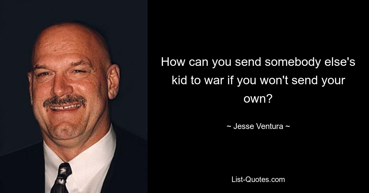 How can you send somebody else's kid to war if you won't send your own? — © Jesse Ventura