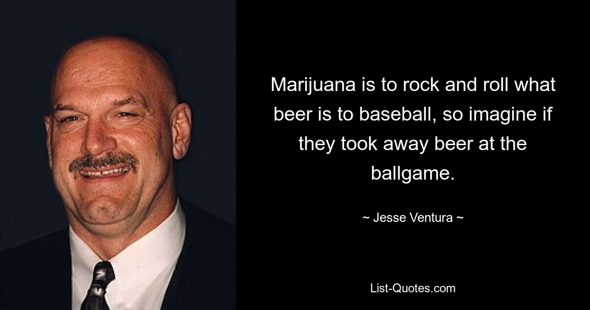 Marijuana is to rock and roll what beer is to baseball, so imagine if they took away beer at the ballgame. — © Jesse Ventura