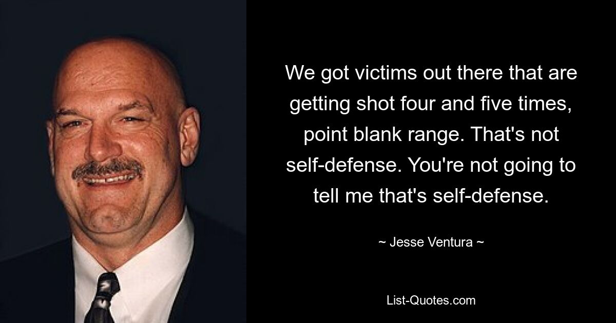 We got victims out there that are getting shot four and five times, point blank range. That's not self-defense. You're not going to tell me that's self-defense. — © Jesse Ventura