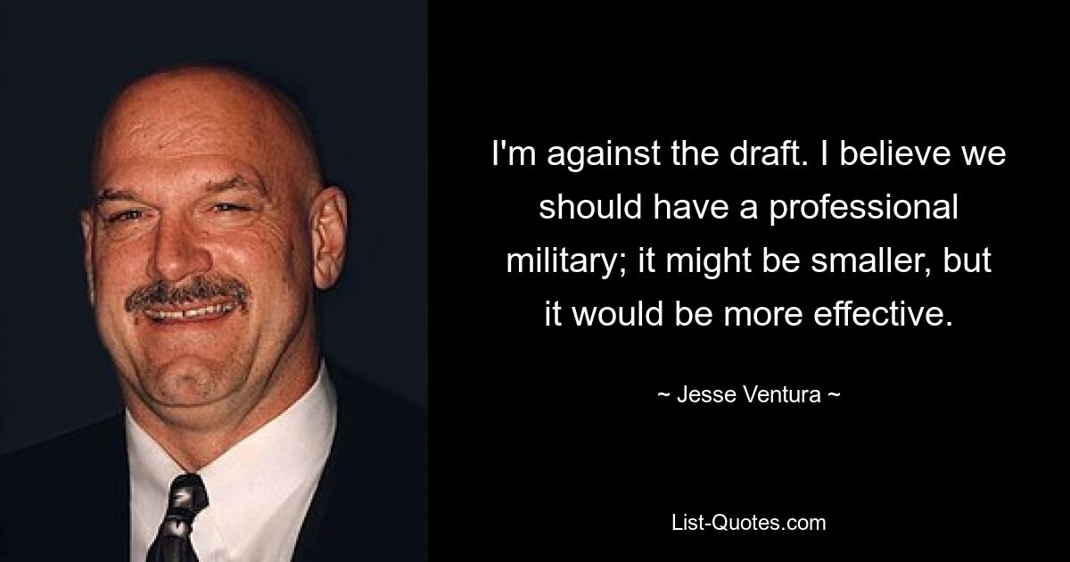 I'm against the draft. I believe we should have a professional military; it might be smaller, but it would be more effective. — © Jesse Ventura