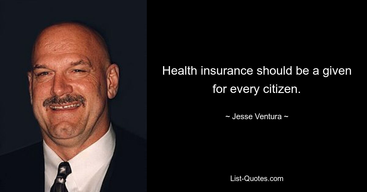 Health insurance should be a given for every citizen. — © Jesse Ventura