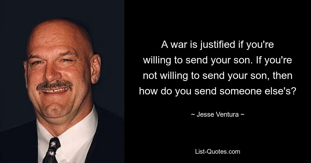 A war is justified if you're willing to send your son. If you're not willing to send your son, then how do you send someone else's? — © Jesse Ventura