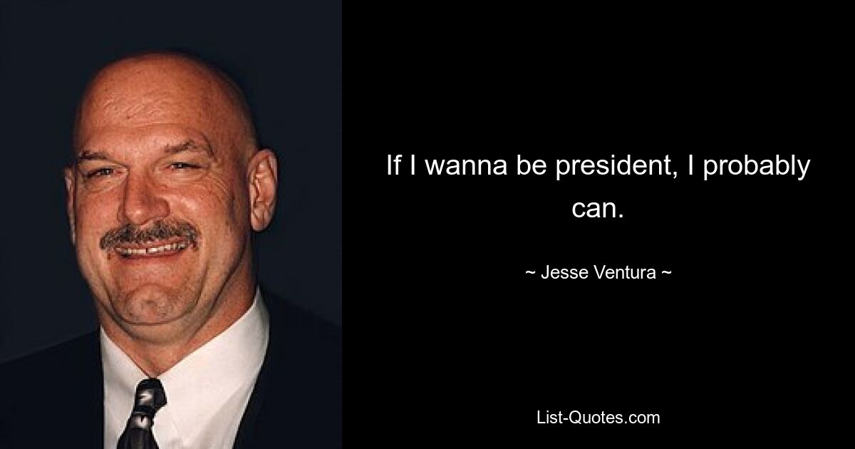 If I wanna be president, I probably can. — © Jesse Ventura