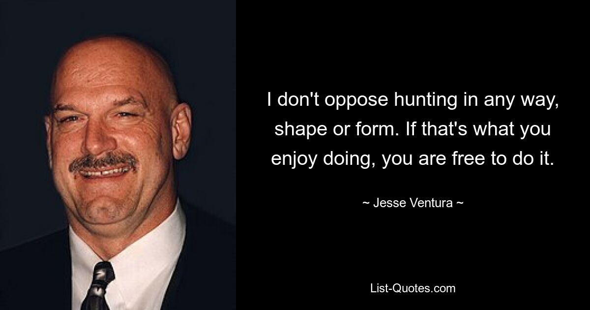 I don't oppose hunting in any way, shape or form. If that's what you enjoy doing, you are free to do it. — © Jesse Ventura