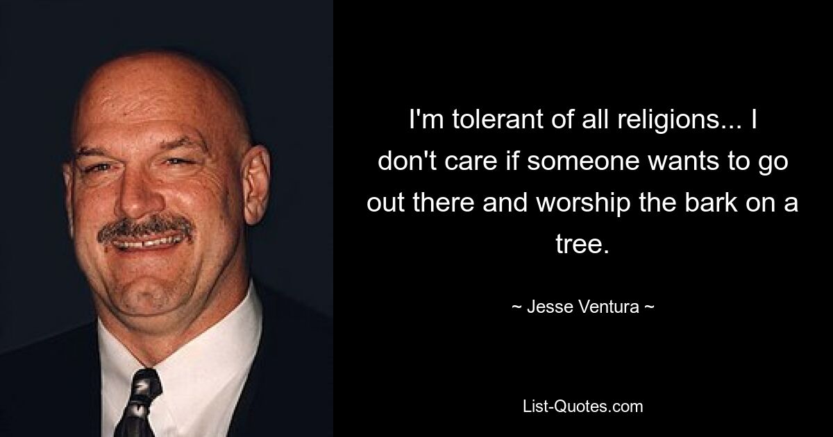 I'm tolerant of all religions... I don't care if someone wants to go out there and worship the bark on a tree. — © Jesse Ventura