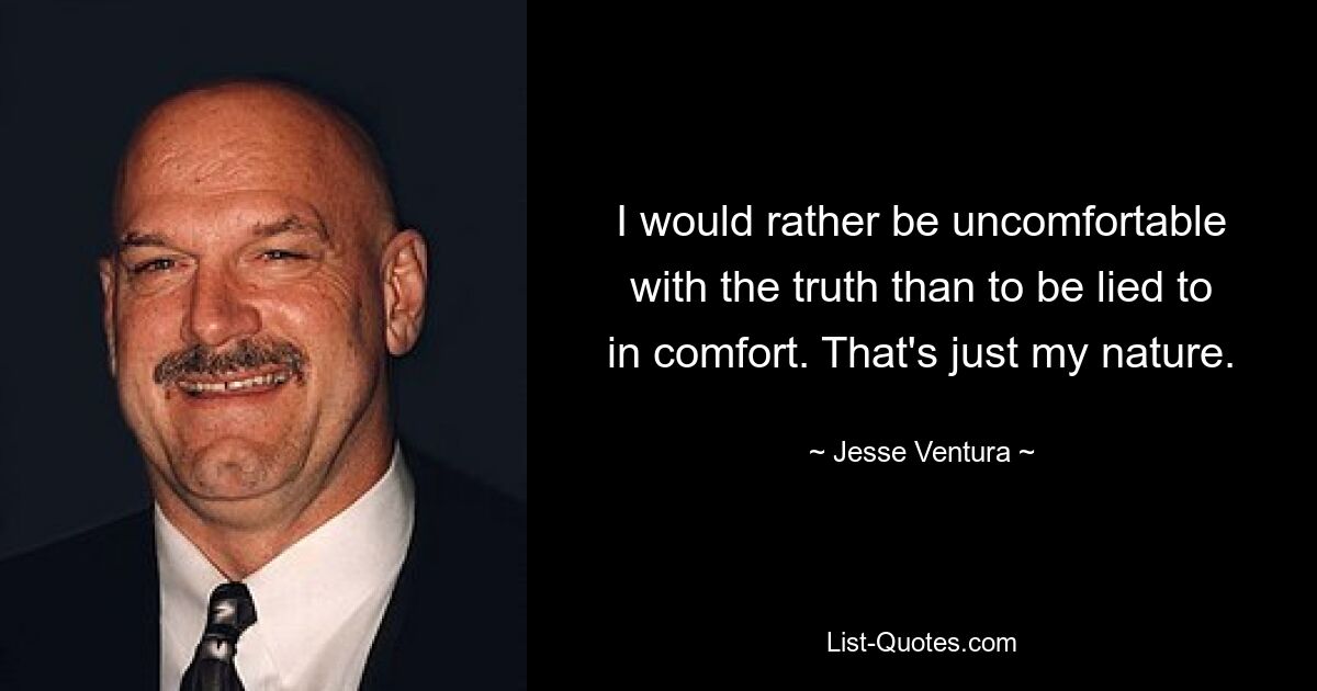 I would rather be uncomfortable with the truth than to be lied to in comfort. That's just my nature. — © Jesse Ventura