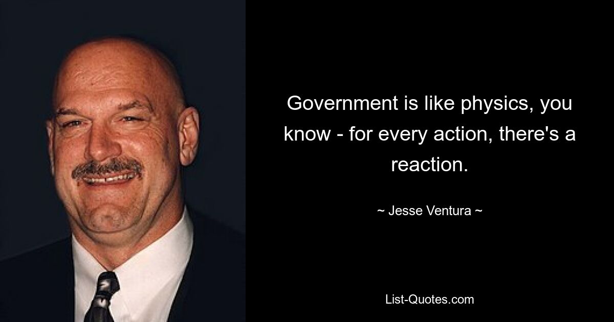 Government is like physics, you know - for every action, there's a reaction. — © Jesse Ventura