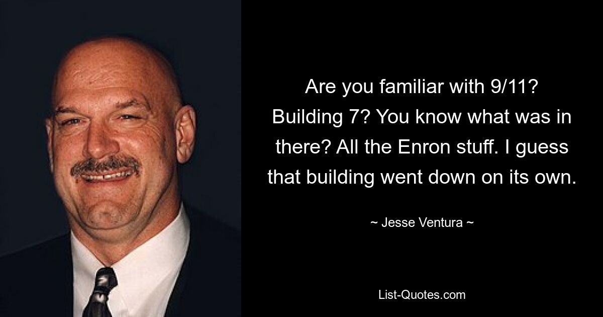 Are you familiar with 9/11? Building 7? You know what was in there? All the Enron stuff. I guess that building went down on its own. — © Jesse Ventura