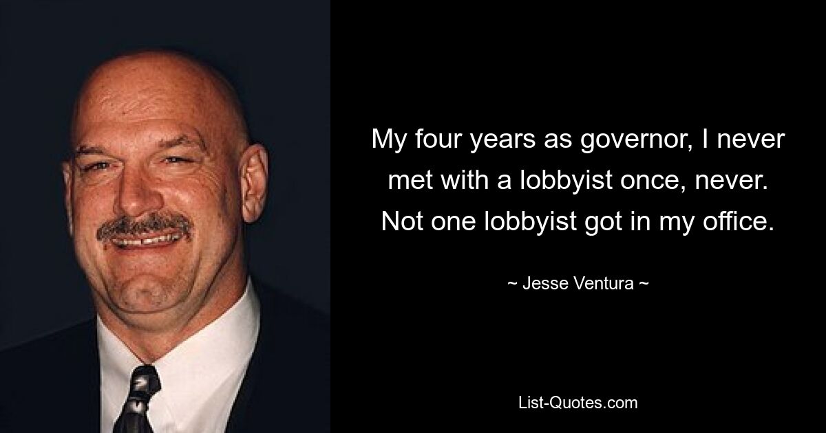 My four years as governor, I never met with a lobbyist once, never. Not one lobbyist got in my office. — © Jesse Ventura