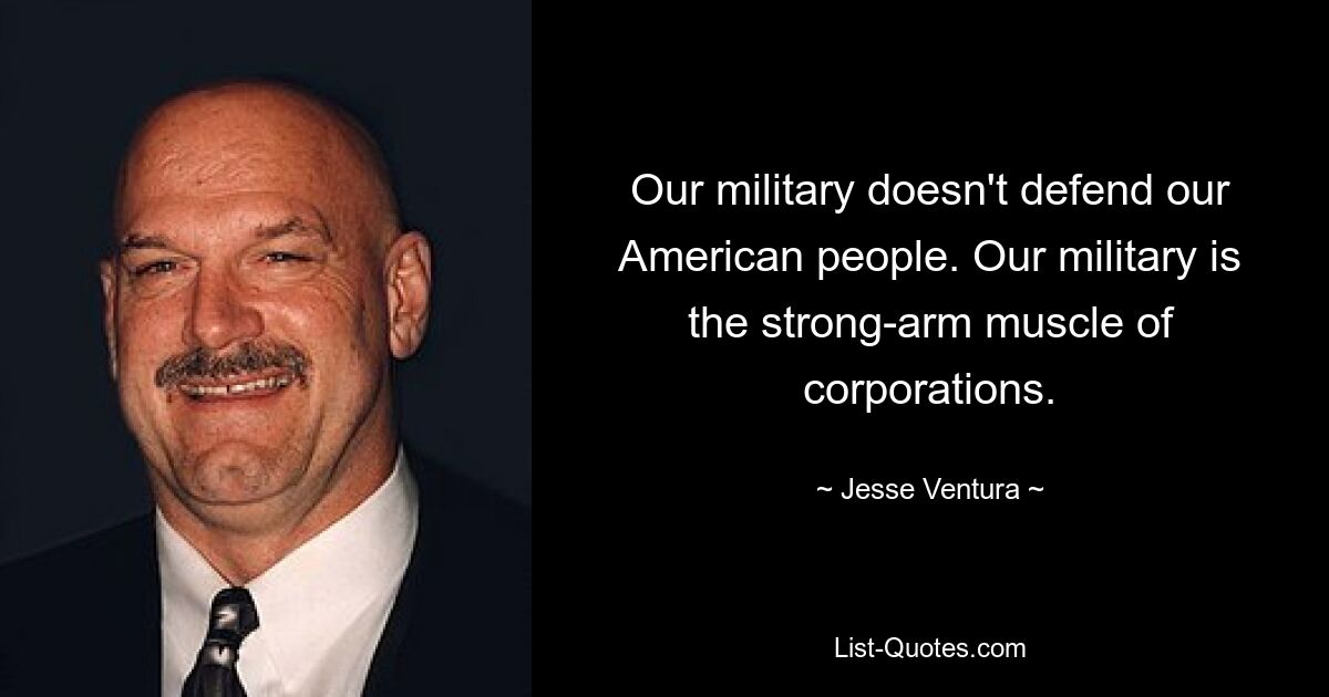 Our military doesn't defend our American people. Our military is the strong-arm muscle of corporations. — © Jesse Ventura