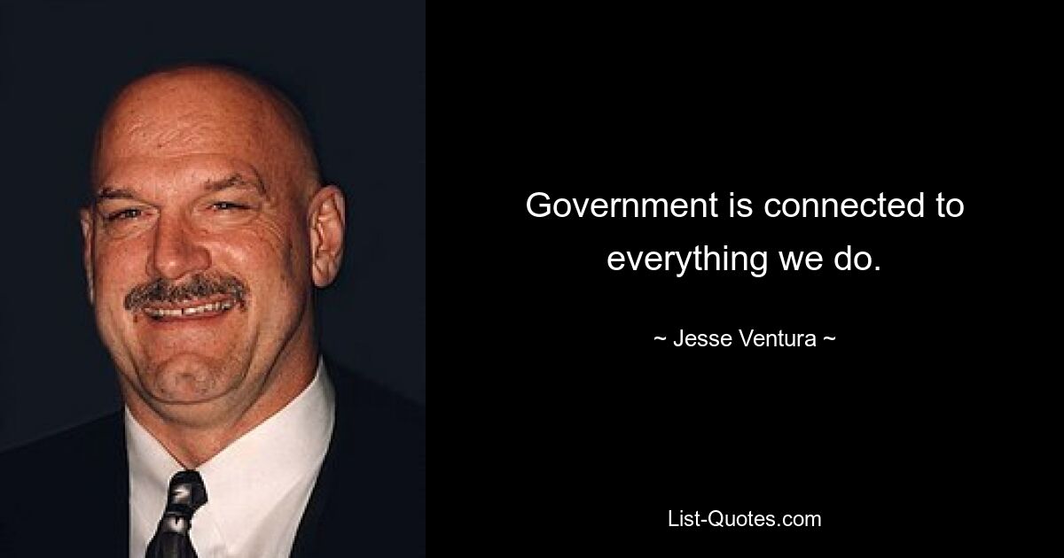 Government is connected to everything we do. — © Jesse Ventura