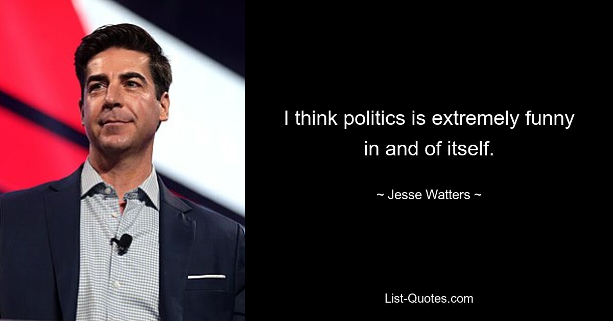 I think politics is extremely funny in and of itself. — © Jesse Watters