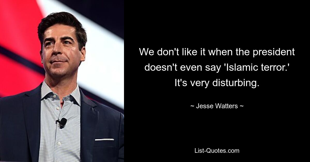 We don't like it when the president doesn't even say 'Islamic terror.' It's very disturbing. — © Jesse Watters