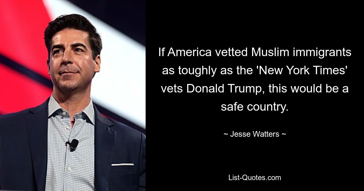 If America vetted Muslim immigrants as toughly as the 'New York Times' vets Donald Trump, this would be a safe country. — © Jesse Watters