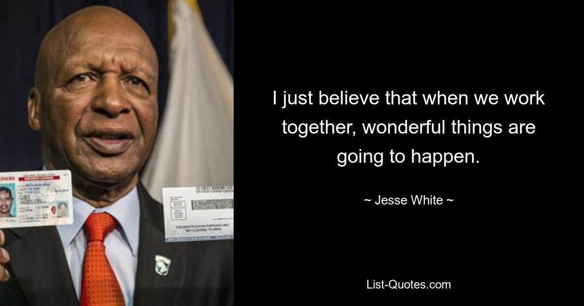 I just believe that when we work together, wonderful things are going to happen. — © Jesse White