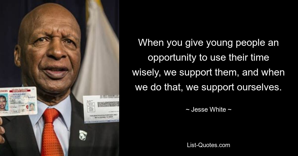 When you give young people an opportunity to use their time wisely, we support them, and when we do that, we support ourselves. — © Jesse White