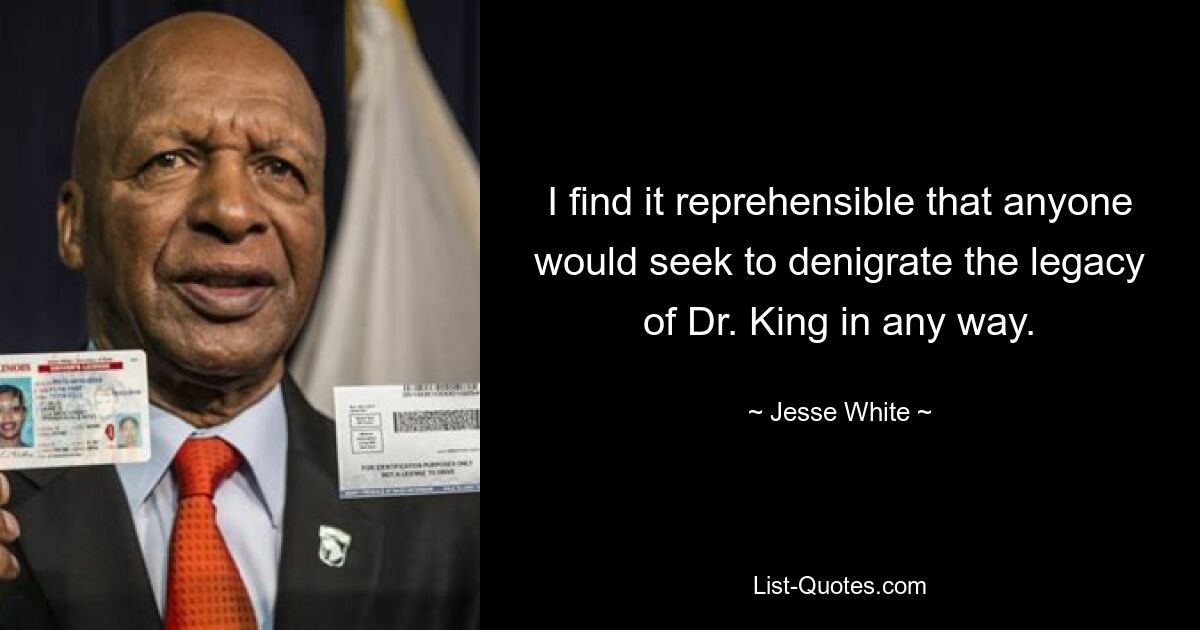 I find it reprehensible that anyone would seek to denigrate the legacy of Dr. King in any way. — © Jesse White