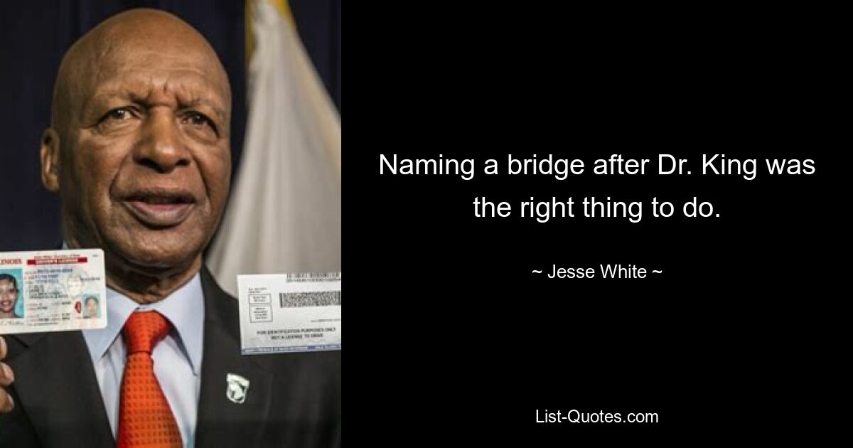 Naming a bridge after Dr. King was the right thing to do. — © Jesse White