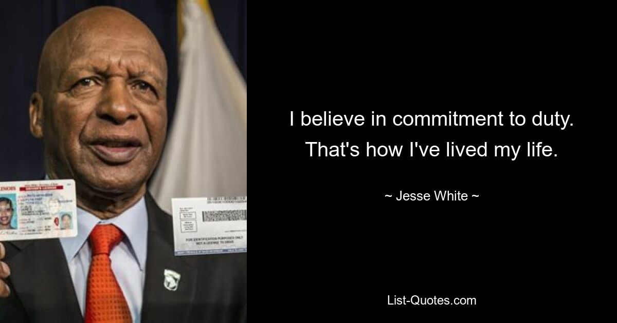 I believe in commitment to duty. That's how I've lived my life. — © Jesse White