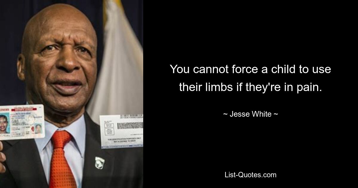 You cannot force a child to use their limbs if they're in pain. — © Jesse White