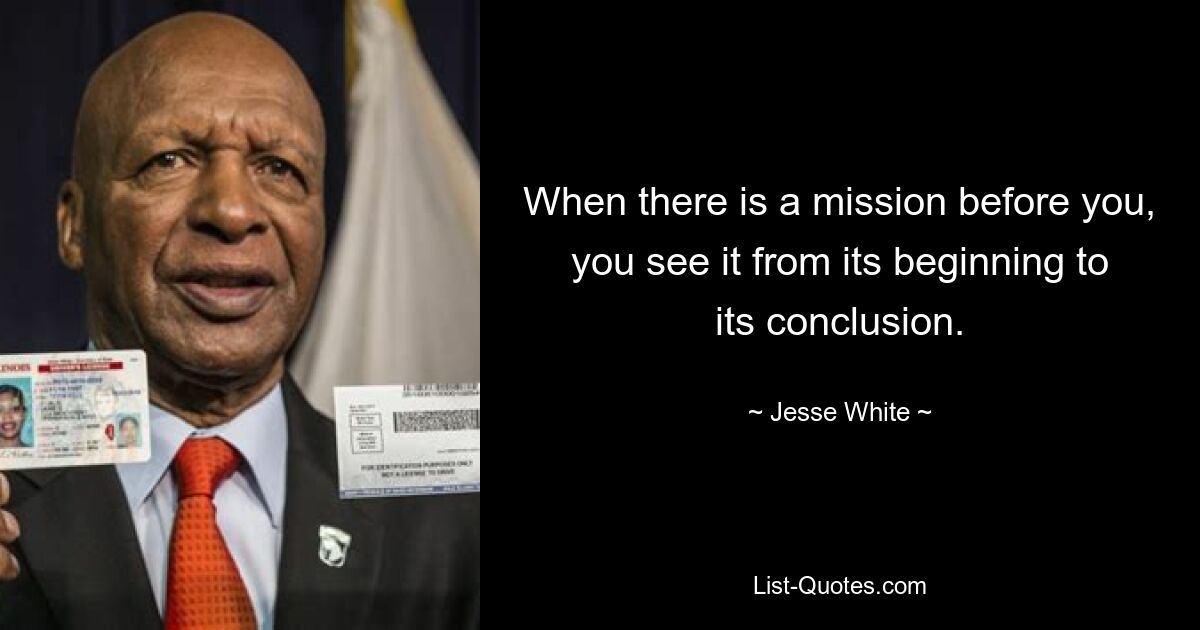 When there is a mission before you, you see it from its beginning to its conclusion. — © Jesse White