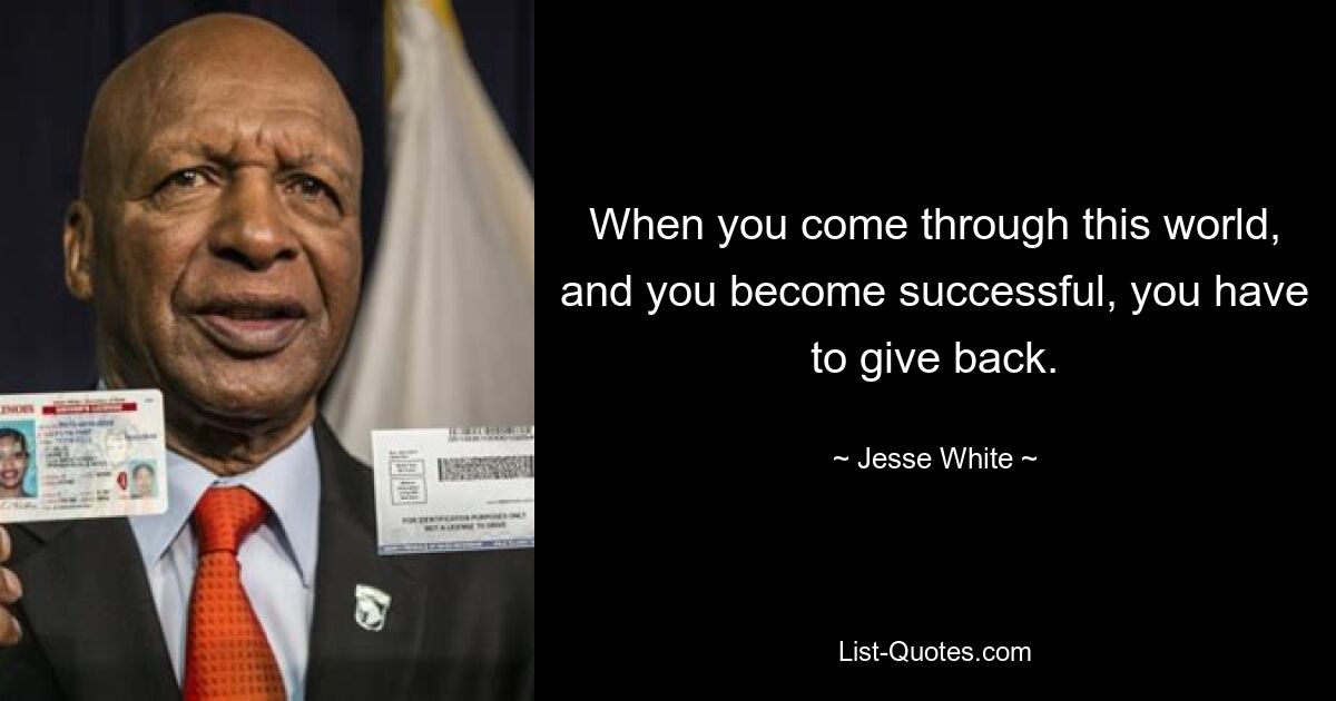 When you come through this world, and you become successful, you have to give back. — © Jesse White