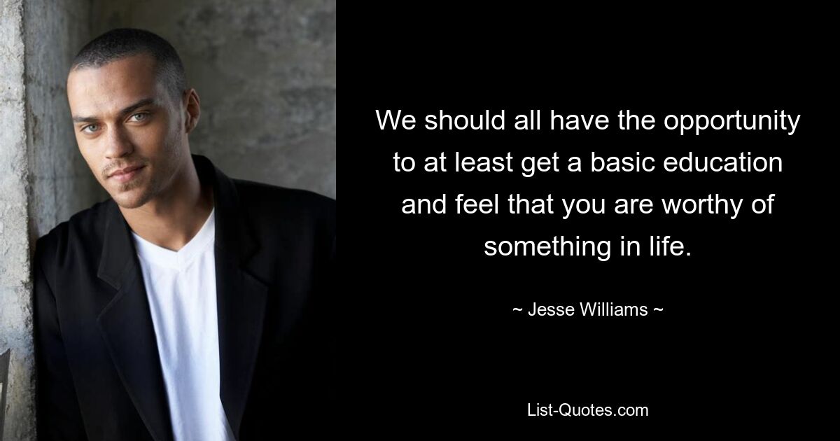 We should all have the opportunity to at least get a basic education and feel that you are worthy of something in life. — © Jesse Williams