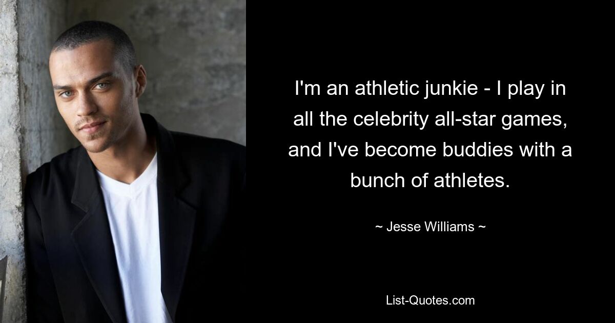 I'm an athletic junkie - I play in all the celebrity all-star games, and I've become buddies with a bunch of athletes. — © Jesse Williams