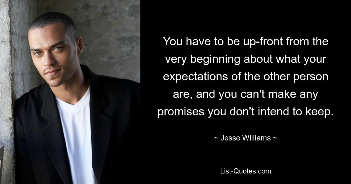 You have to be up-front from the very beginning about what your expectations of the other person are, and you can't make any promises you don't intend to keep. — © Jesse Williams