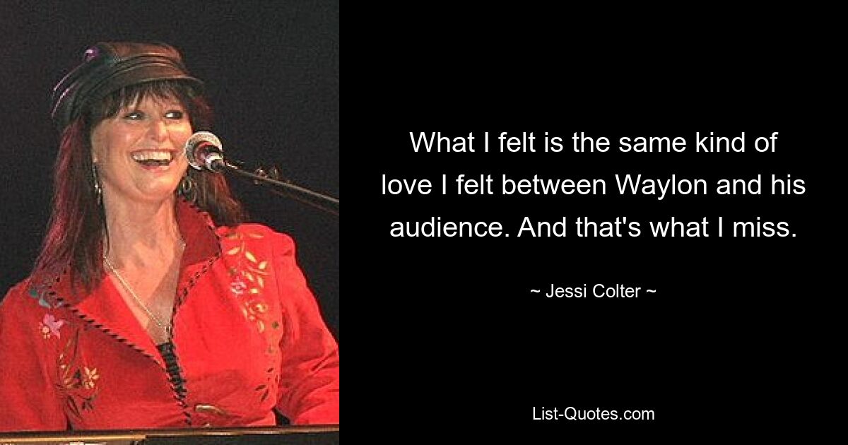 What I felt is the same kind of love I felt between Waylon and his audience. And that's what I miss. — © Jessi Colter