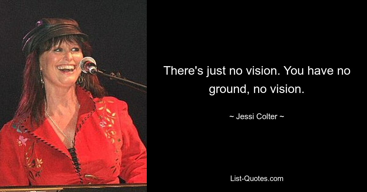 There's just no vision. You have no ground, no vision. — © Jessi Colter