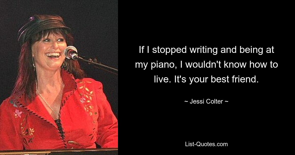 If I stopped writing and being at my piano, I wouldn't know how to live. It's your best friend. — © Jessi Colter