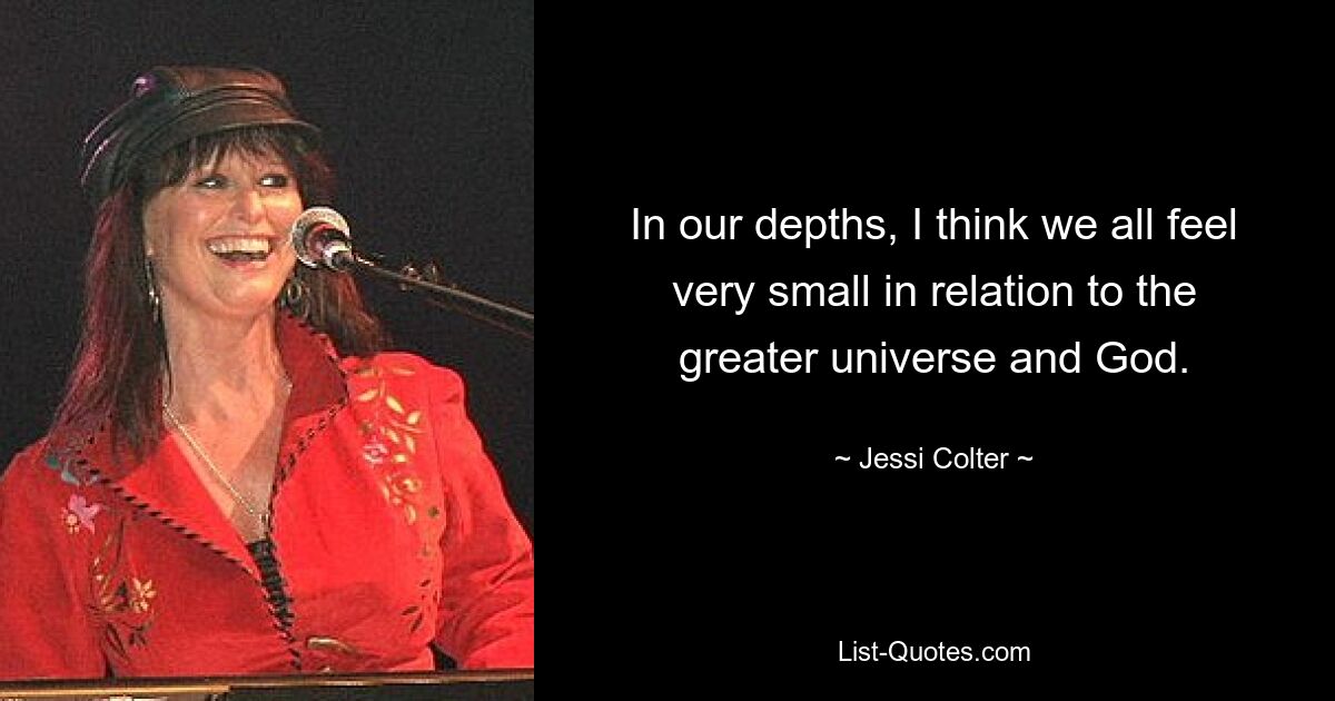 In our depths, I think we all feel very small in relation to the greater universe and God. — © Jessi Colter