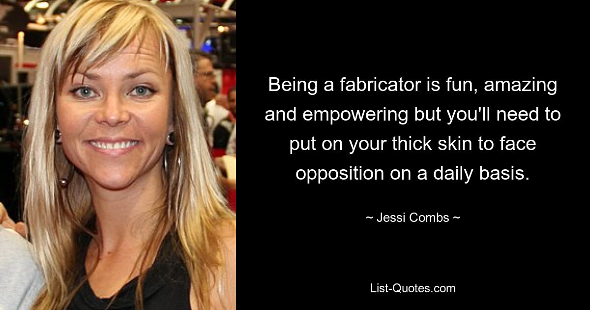 Being a fabricator is fun, amazing and empowering but you'll need to put on your thick skin to face opposition on a daily basis. — © Jessi Combs