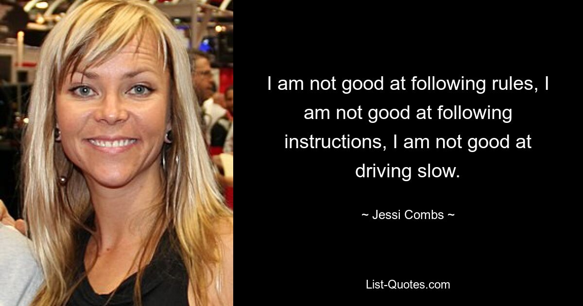 I am not good at following rules, I am not good at following instructions, I am not good at driving slow. — © Jessi Combs