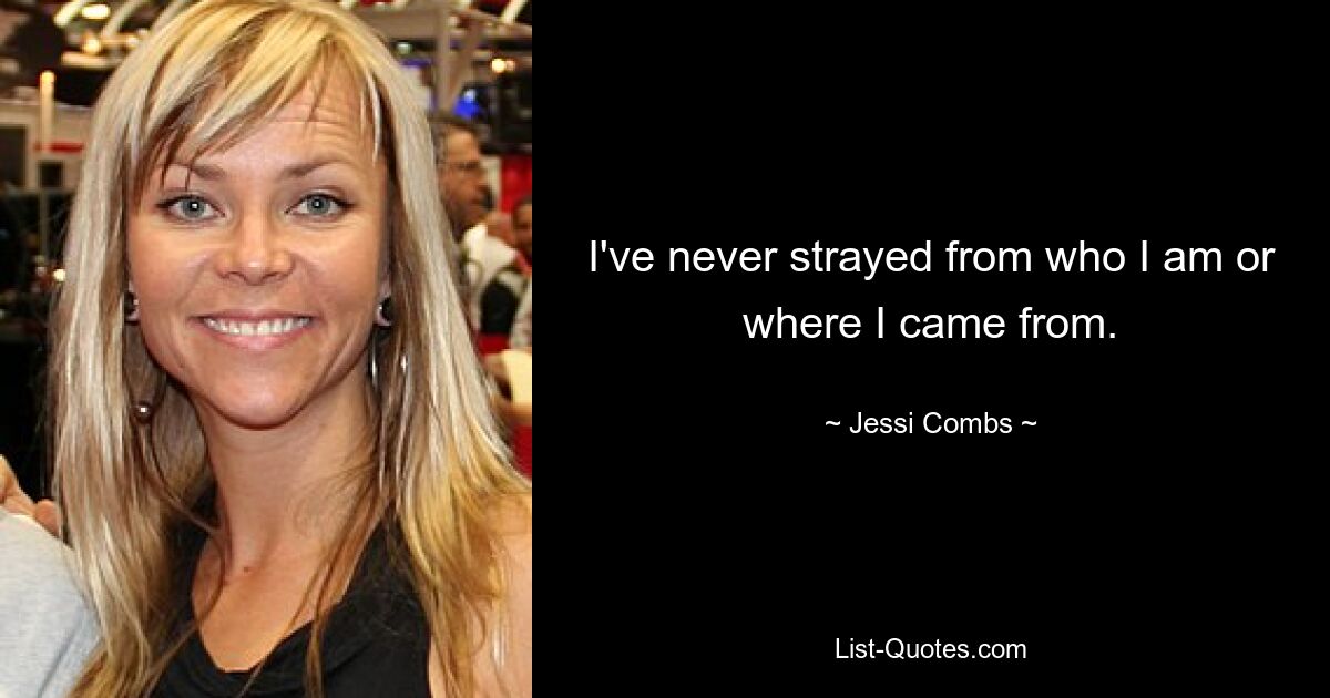 I've never strayed from who I am or where I came from. — © Jessi Combs