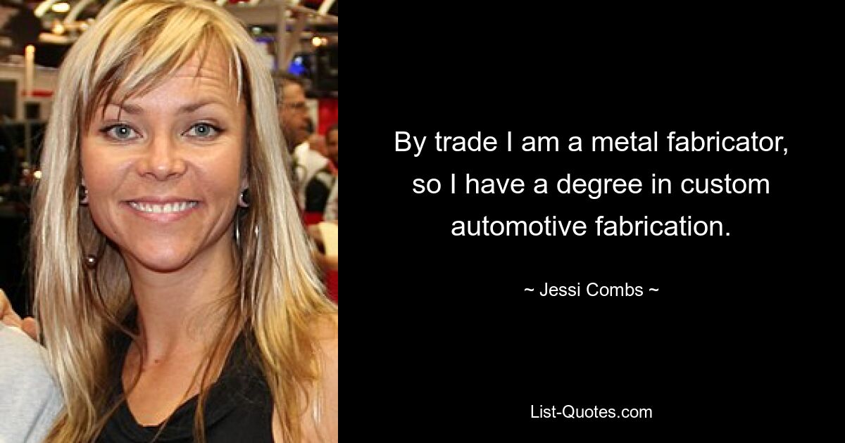 By trade I am a metal fabricator, so I have a degree in custom automotive fabrication. — © Jessi Combs