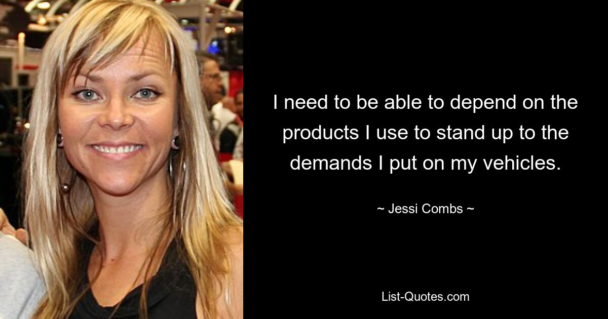 I need to be able to depend on the products I use to stand up to the demands I put on my vehicles. — © Jessi Combs