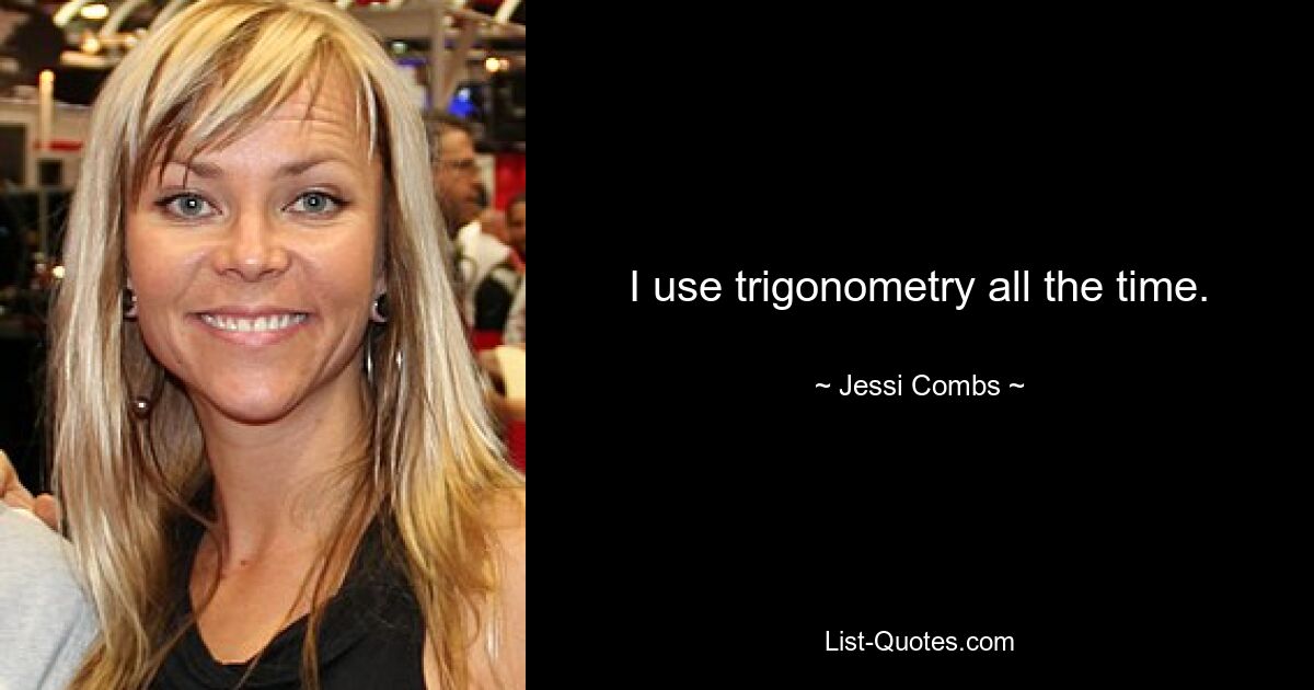 I use trigonometry all the time. — © Jessi Combs