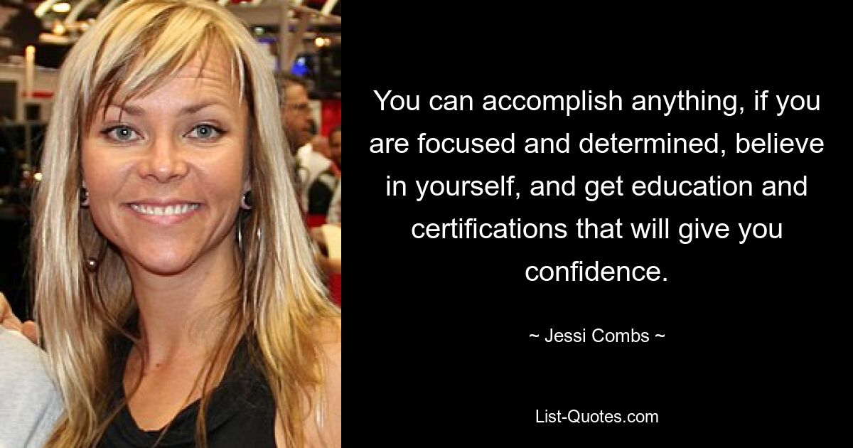 You can accomplish anything, if you are focused and determined, believe in yourself, and get education and certifications that will give you confidence. — © Jessi Combs