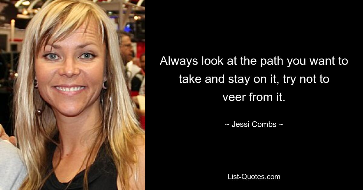 Always look at the path you want to take and stay on it, try not to veer from it. — © Jessi Combs